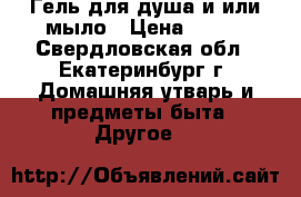 Гель для душа и/или мыло › Цена ­ 120 - Свердловская обл., Екатеринбург г. Домашняя утварь и предметы быта » Другое   